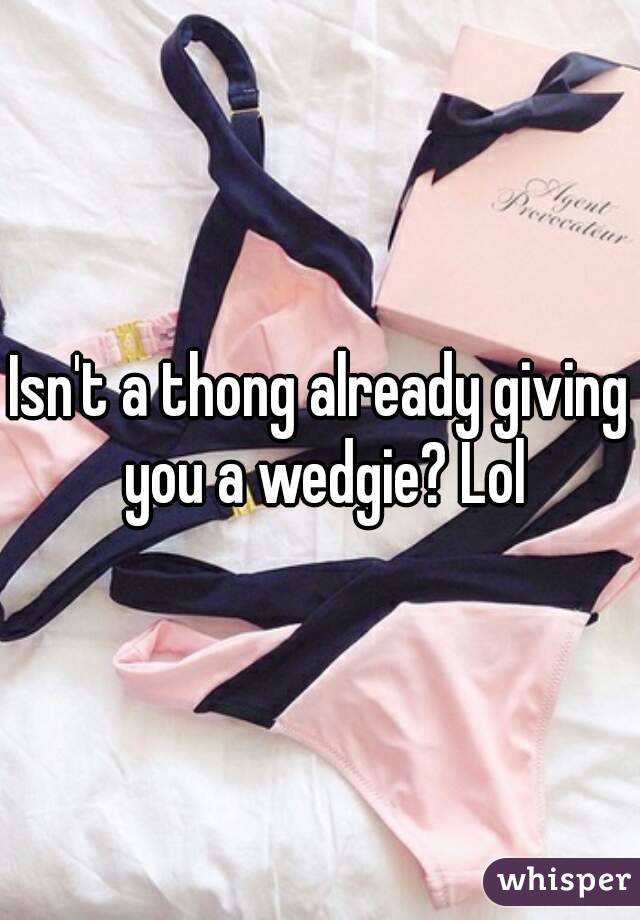 Isn't a thong already giving you a wedgie? Lol