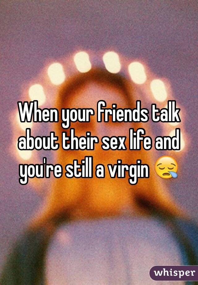 When your friends talk about their sex life and you're still a virgin 😪