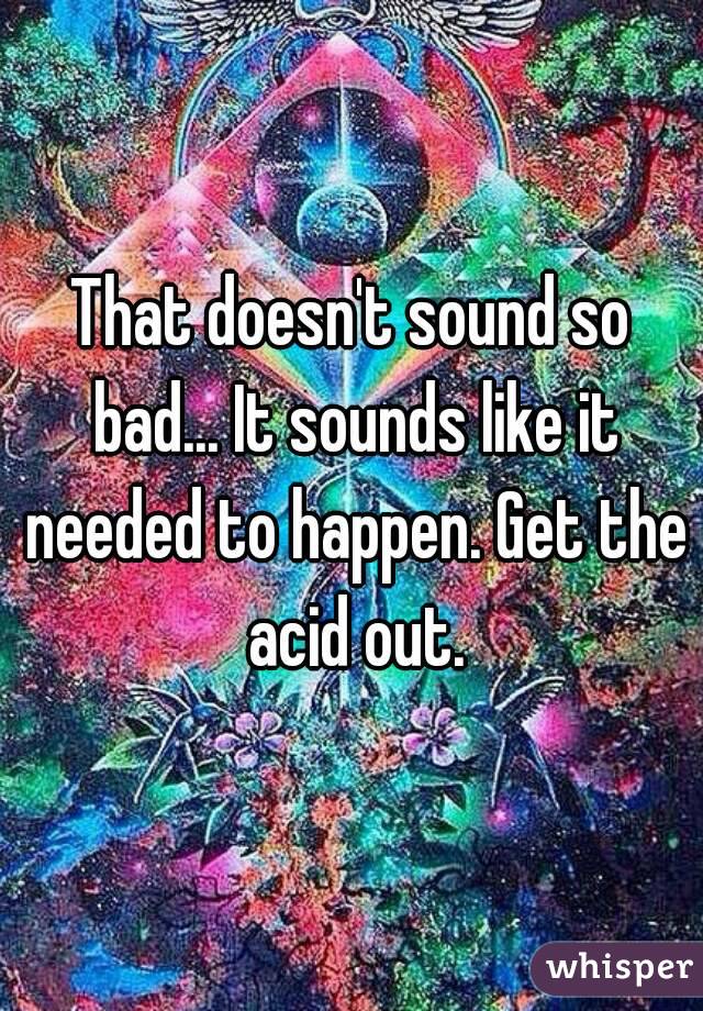 That doesn't sound so bad... It sounds like it needed to happen. Get the acid out.