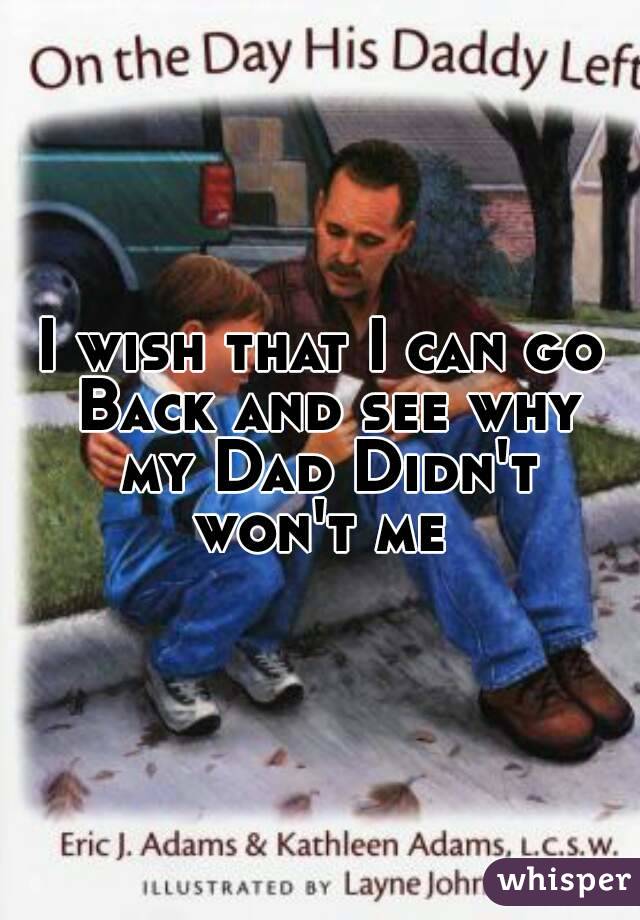 I wish that I can go Back and see why my Dad Didn't won't me 