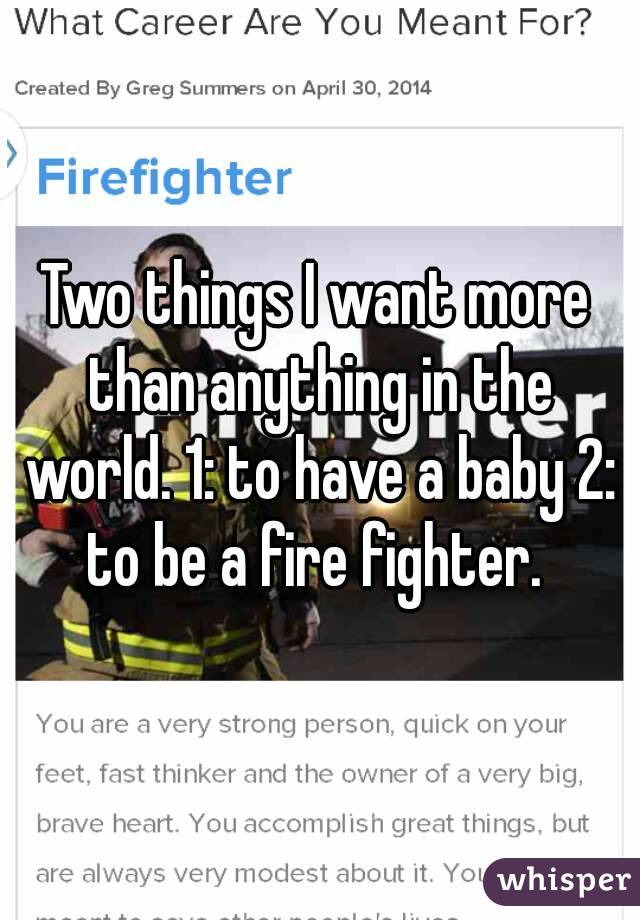 Two things I want more than anything in the world. 1: to have a baby 2: to be a fire fighter. 