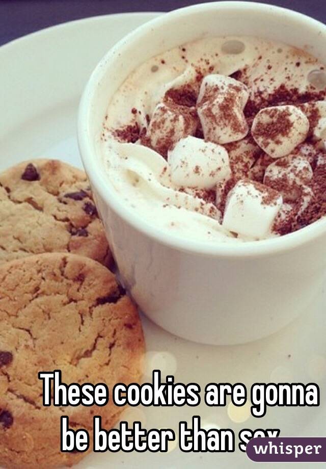 These cookies are gonna be better than sex...