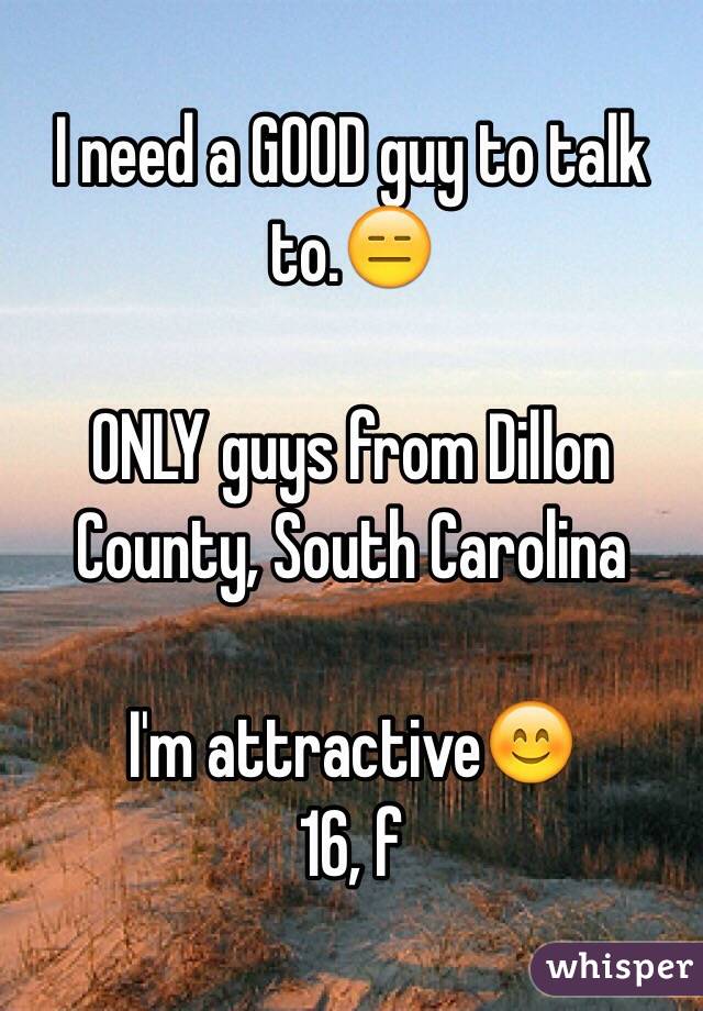 I need a GOOD guy to talk to.😑

ONLY guys from Dillon County, South Carolina

I'm attractive😊
16, f