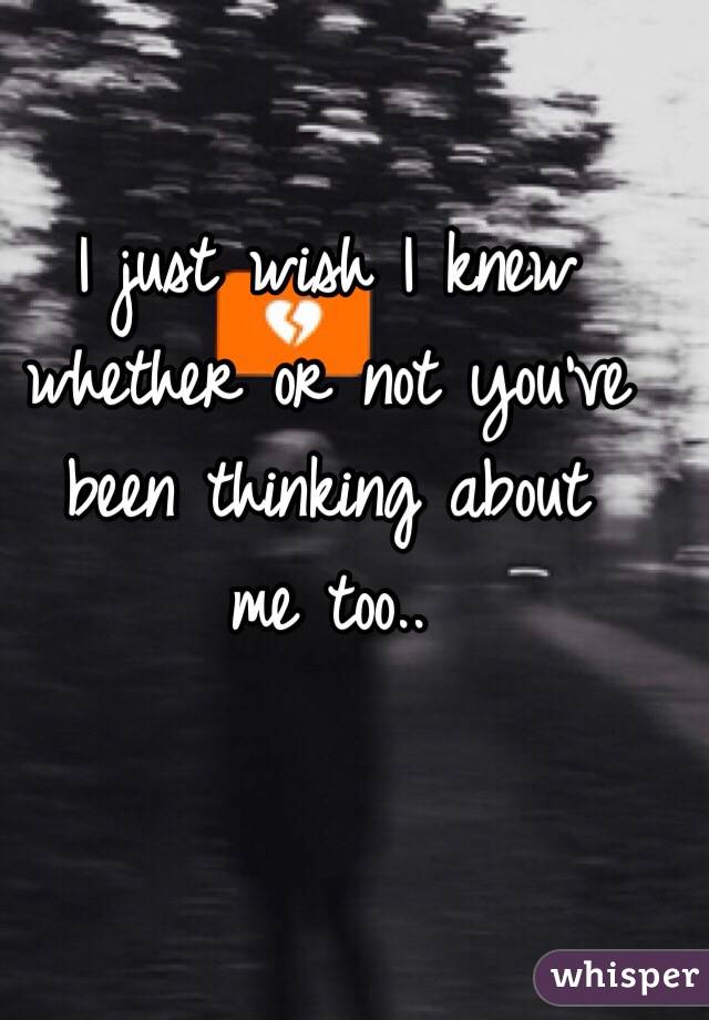 I just wish I knew whether or not you've been thinking about
 me too..