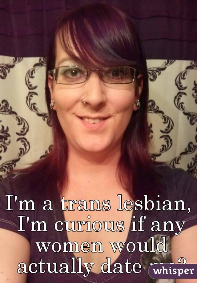 I'm a trans lesbian, I'm curious if any women would actually date me?