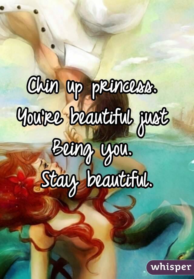 Chin up princess. 
You're beautiful just 
Being you. 
Stay beautiful.