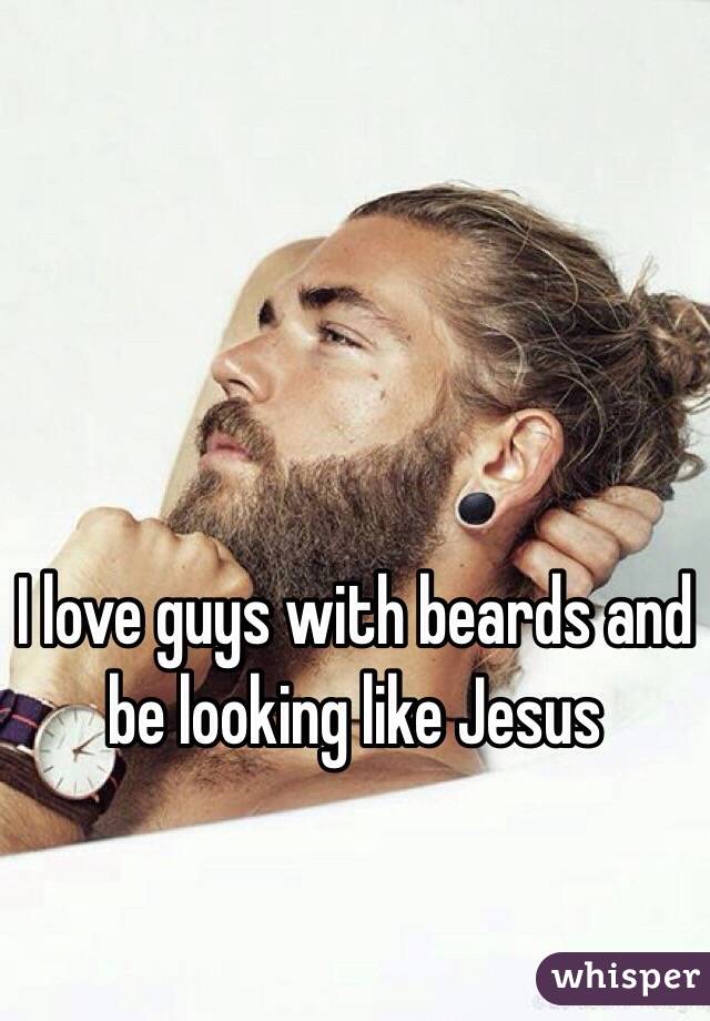 I love guys with beards and be looking like Jesus 