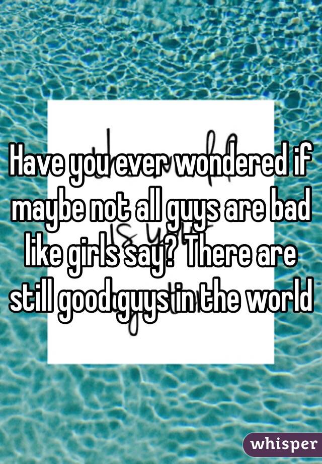 Have you ever wondered if maybe not all guys are bad like girls say? There are still good guys in the world
