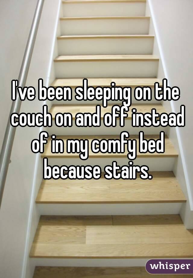 I've been sleeping on the couch on and off instead of in my comfy bed because stairs.