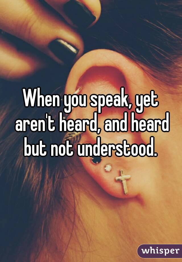 When you speak, yet aren't heard, and heard but not understood. 