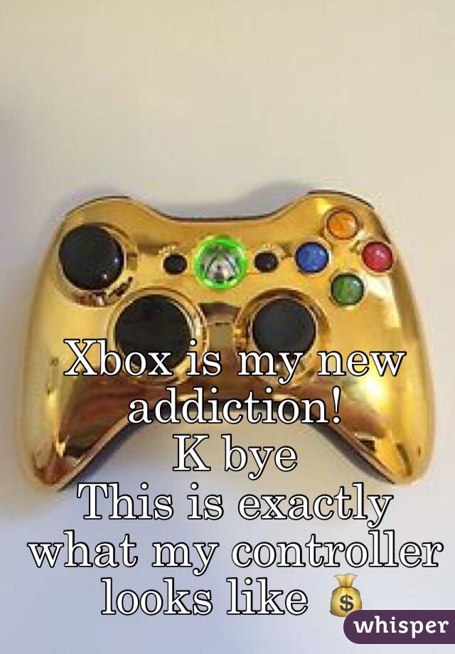 Xbox is my new addiction!
K bye 
This is exactly what my controller looks like 💰