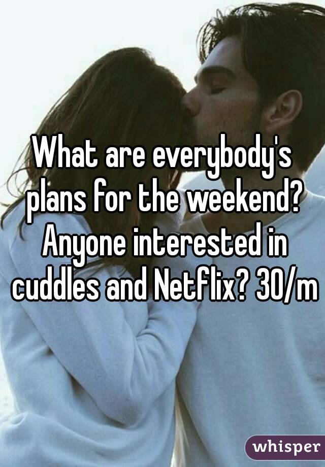 What are everybody's plans for the weekend? Anyone interested in cuddles and Netflix? 30/m