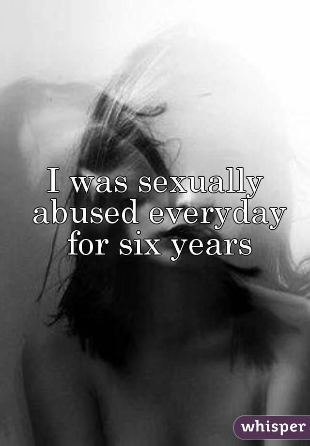 I was sexually abused everyday for six years