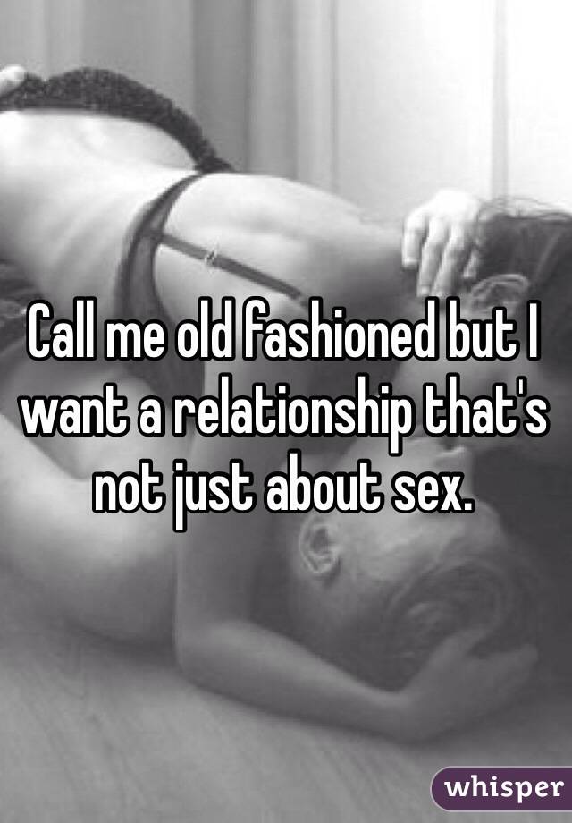 Call me old fashioned but I want a relationship that's not just about sex.