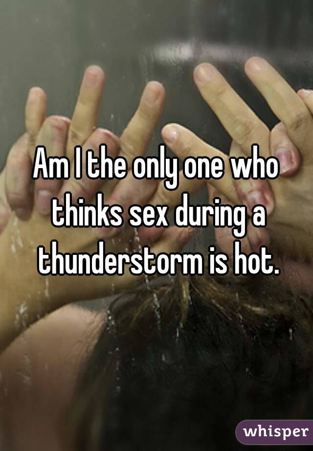 Am I the only one who thinks sex during a thunderstorm is hot.