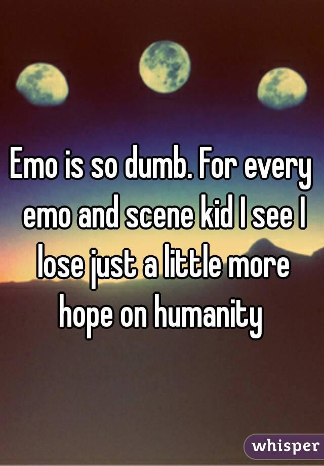 Emo is so dumb. For every emo and scene kid I see I lose just a little more hope on humanity 