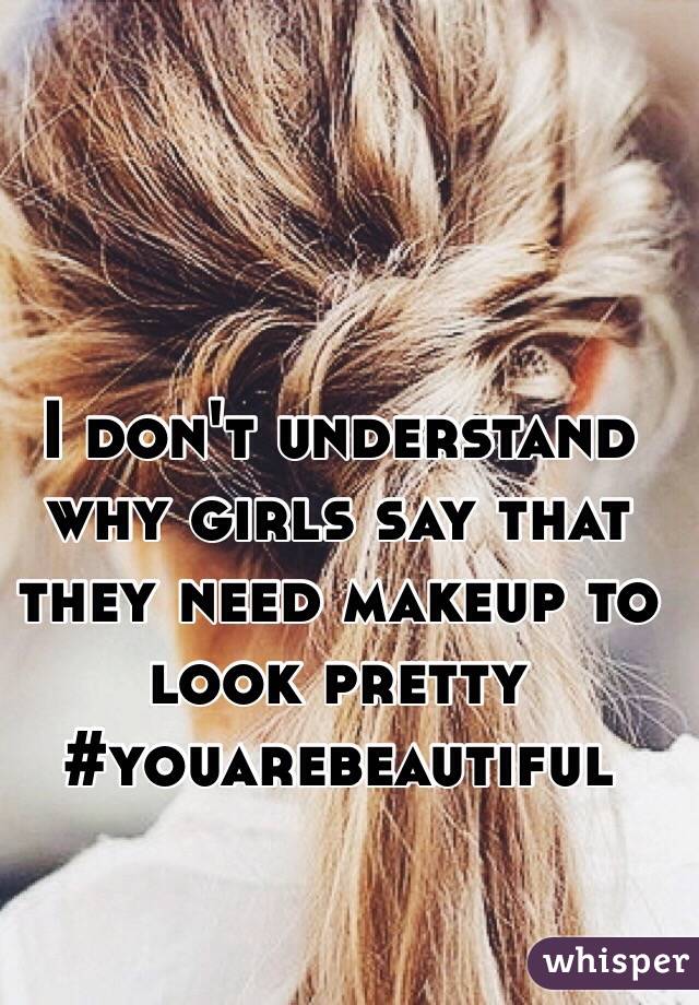 I don't understand why girls say that they need makeup to look pretty
#youarebeautiful
