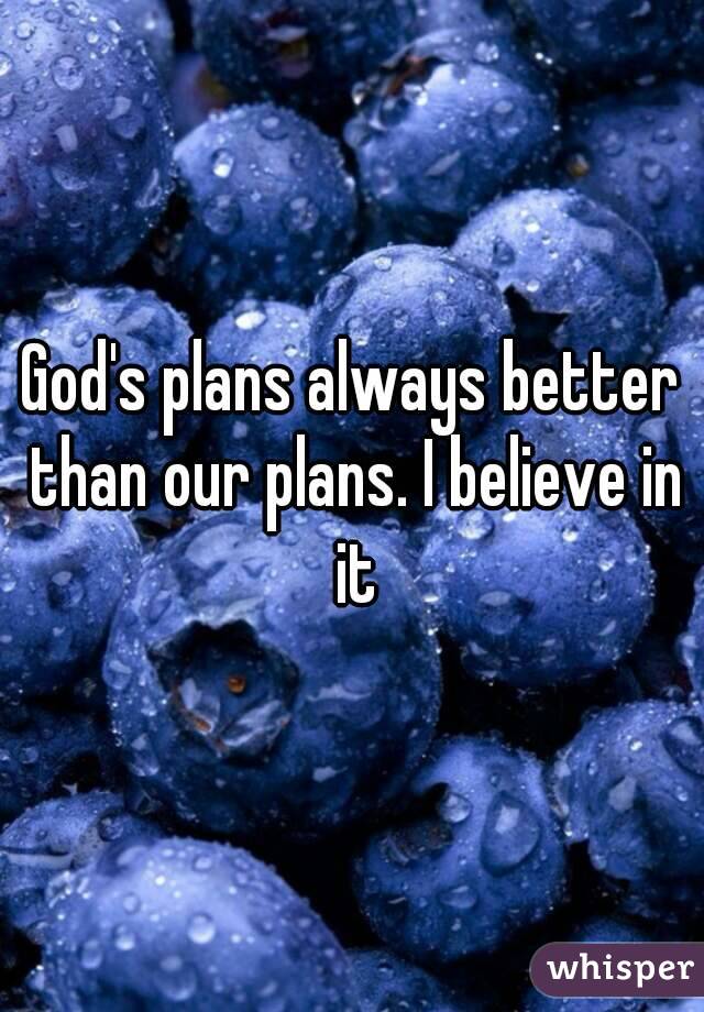 God's plans always better than our plans. I believe in it