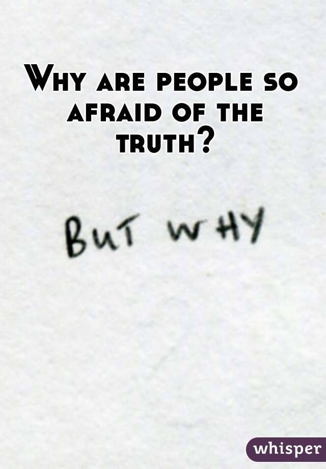 Why are people so afraid of the truth?