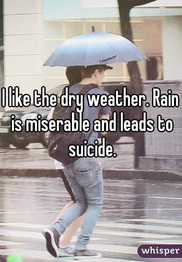 I like the dry weather. Rain is miserable and leads to suicide.