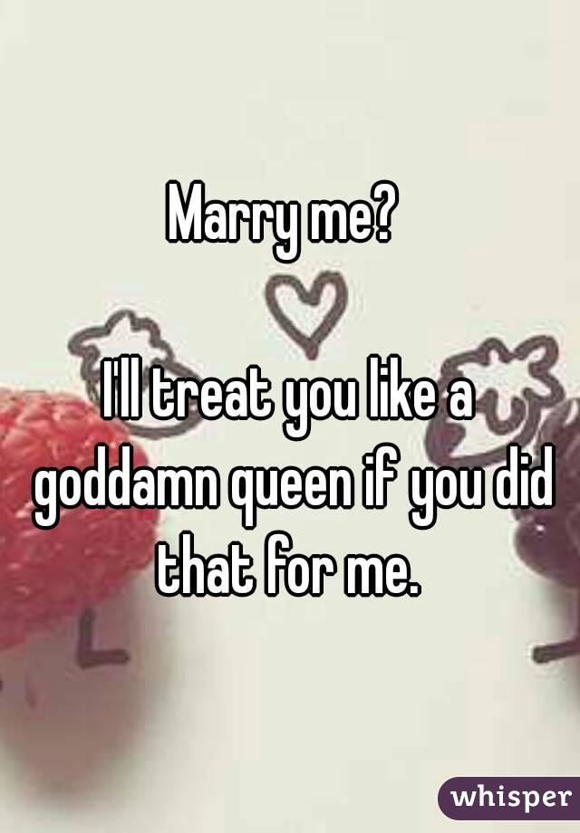 Marry me? 

I'll treat you like a goddamn queen if you did that for me. 