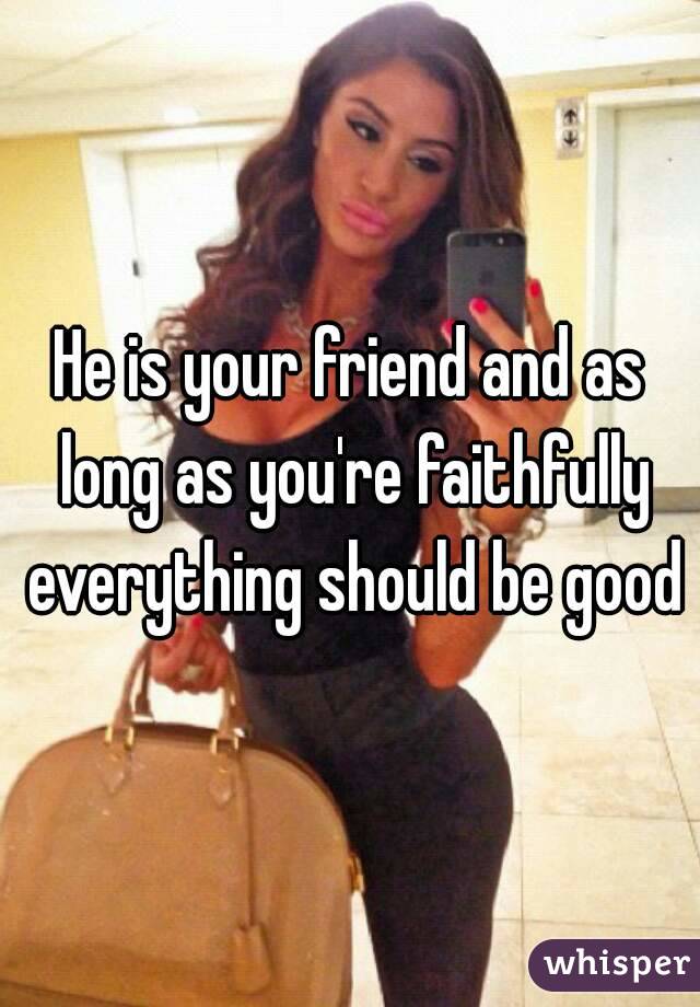 He is your friend and as long as you're faithfully everything should be good