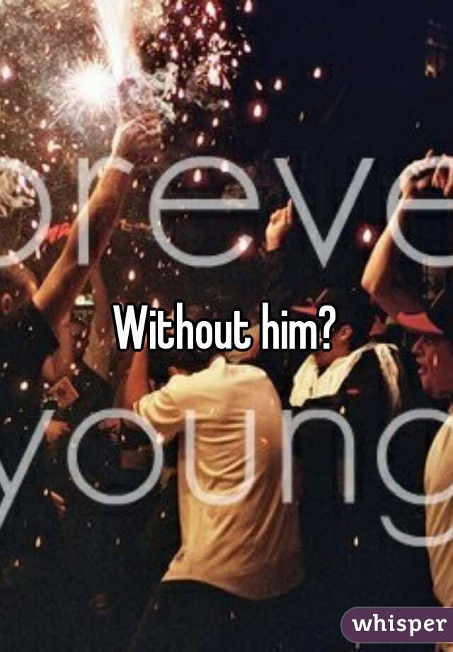 Without him? 