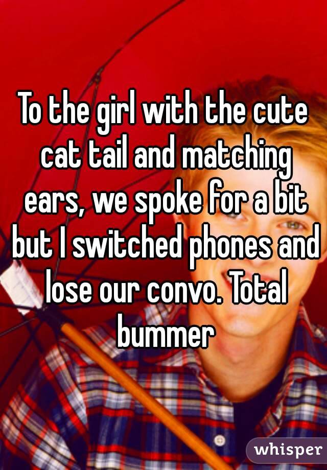 To the girl with the cute cat tail and matching ears, we spoke for a bit but I switched phones and lose our convo. Total bummer