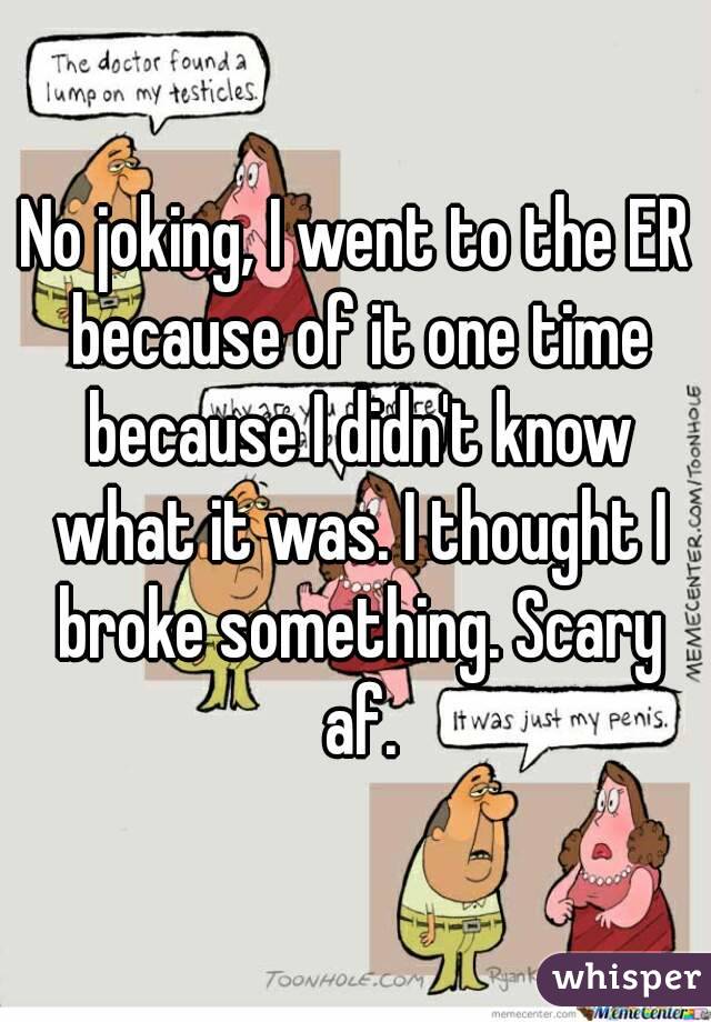 No joking, I went to the ER because of it one time because I didn't know what it was. I thought I broke something. Scary af.