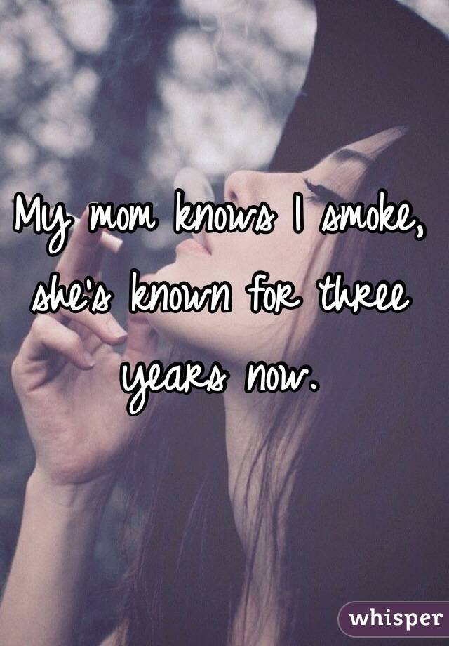 My mom knows I smoke, she's known for three years now. 