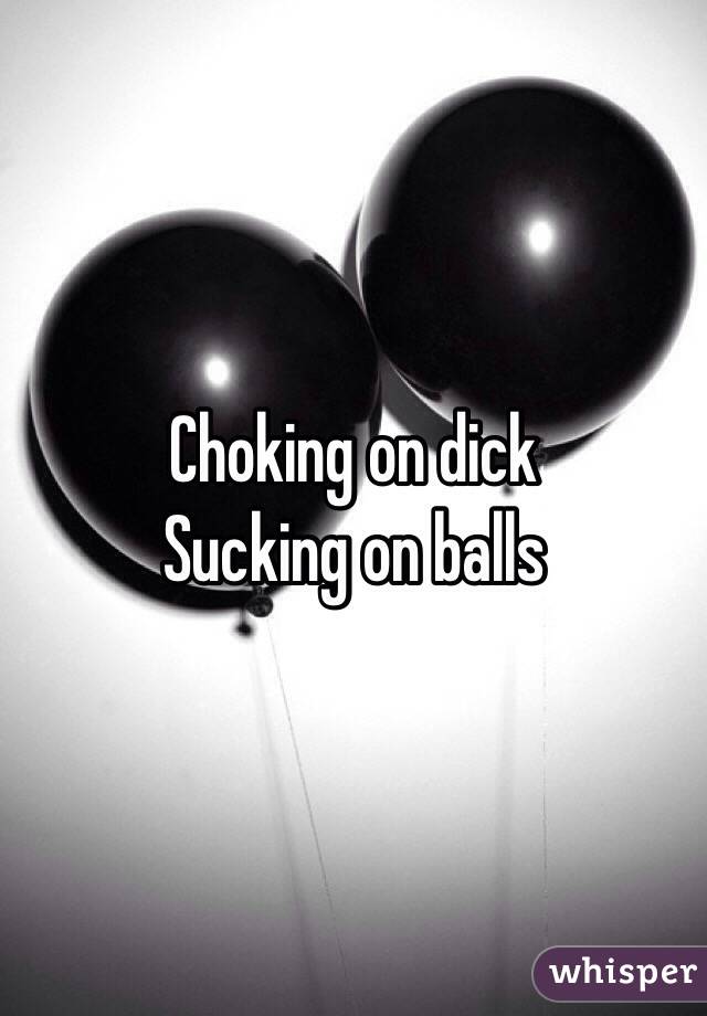 Choking on dick
Sucking on balls