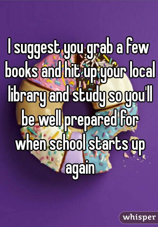 I suggest you grab a few books and hit up your local library and study so you'll be well prepared for when school starts up again