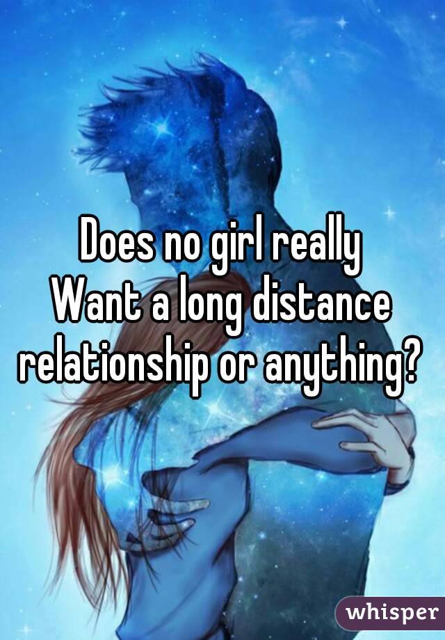 Does no girl really
Want a long distance relationship or anything? 