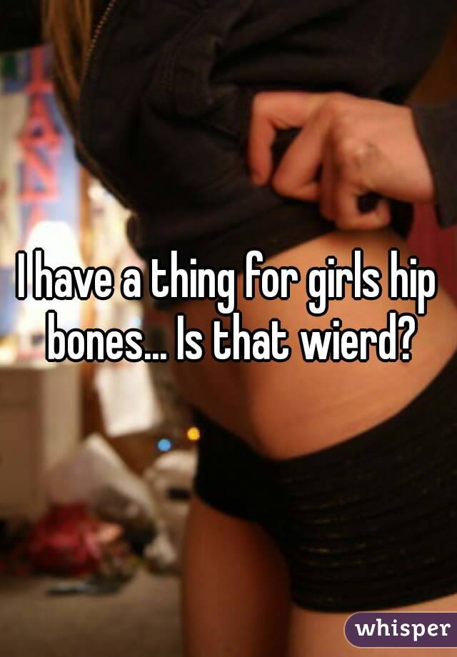 I have a thing for girls hip bones... Is that wierd?