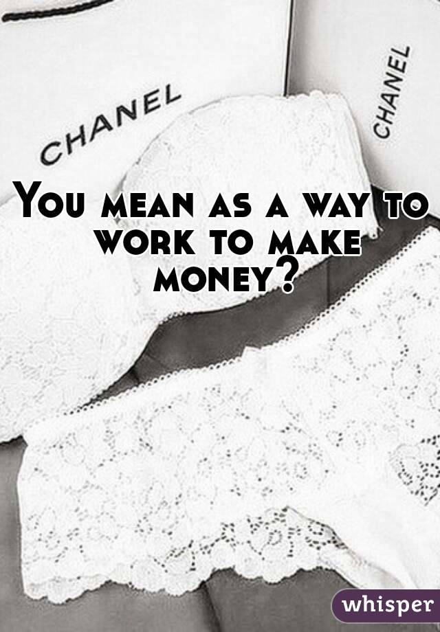 You mean as a way to work to make money?