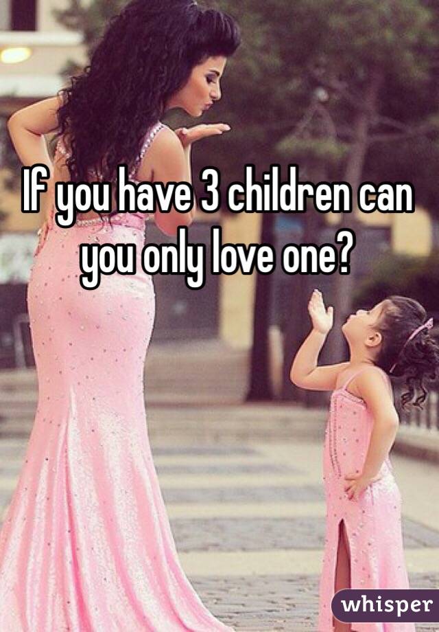 If you have 3 children can you only love one? 