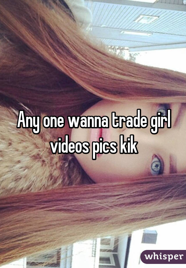 Any one wanna trade girl videos pics kik