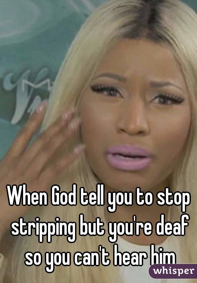 When God tell you to stop stripping but you're deaf so you can't hear him