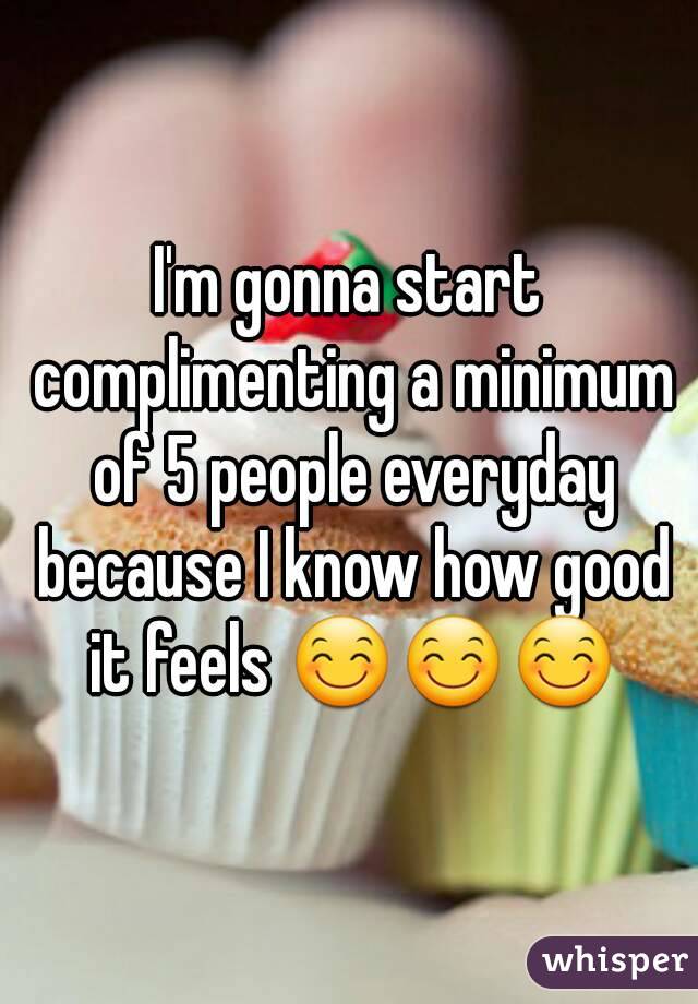 I'm gonna start complimenting a minimum of 5 people everyday because I know how good it feels 😊😊😊