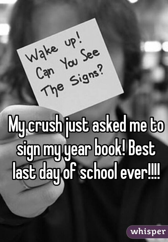 My crush just asked me to sign my year book! Best last day of school ever!!!!