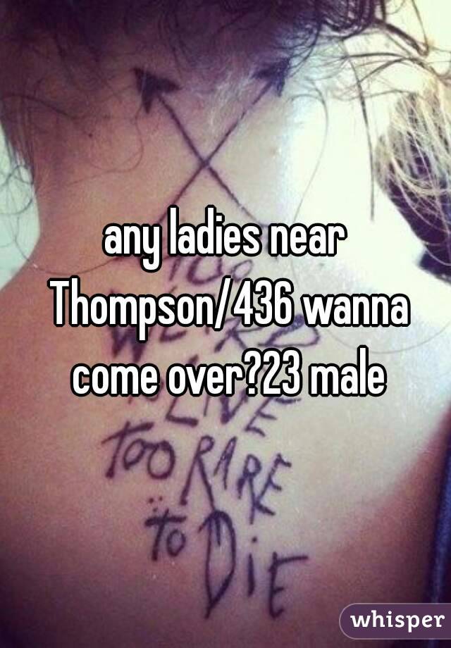any ladies near Thompson/436 wanna come over?23 male
