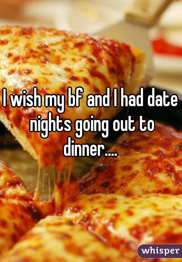 I wish my bf and I had date nights going out to dinner.... 