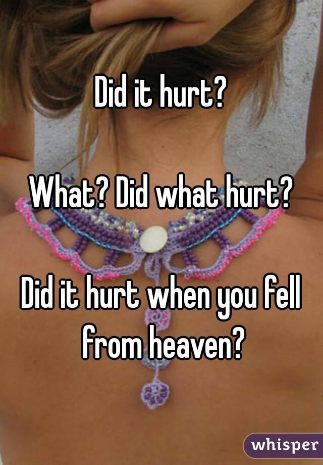 Did it hurt?

What? Did what hurt?

Did it hurt when you fell from heaven?