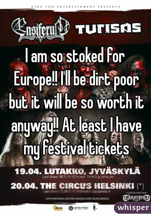 I am so stoked for Europe!! I'll be dirt poor but it will be so worth it anyway!! At least I have my festival tickets