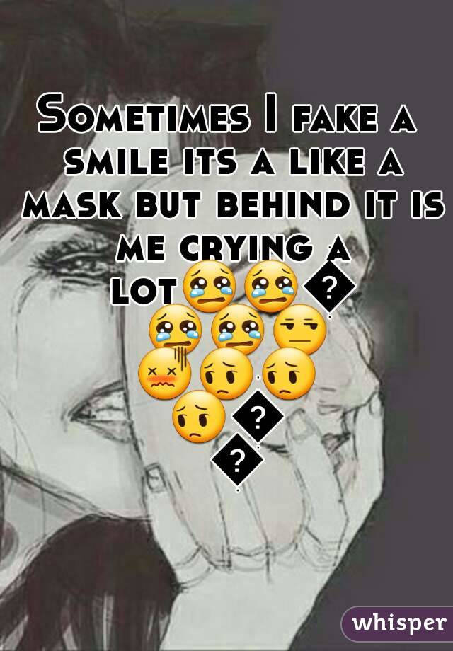 Sometimes I fake a smile its a like a mask but behind it is me crying a lot😢😢😢😢😢😒😖😔😔😔😔😔