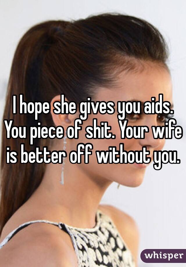 I hope she gives you aids. You piece of shit. Your wife is better off without you. 