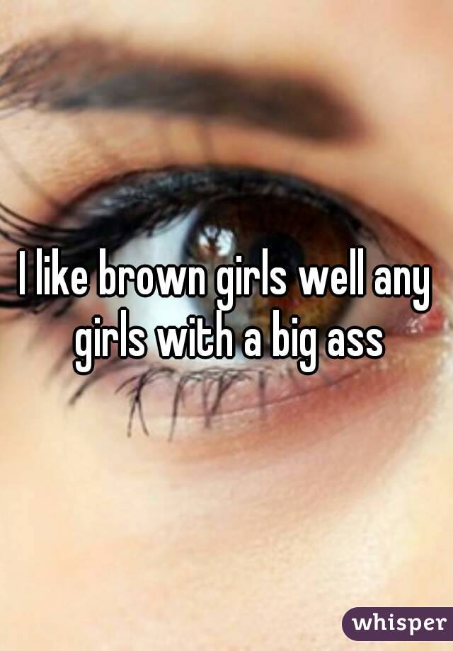 I like brown girls well any girls with a big ass