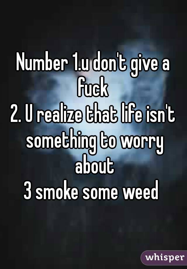 Number 1.u don't give a fuck 
2. U realize that life isn't something to worry about
3 smoke some weed 