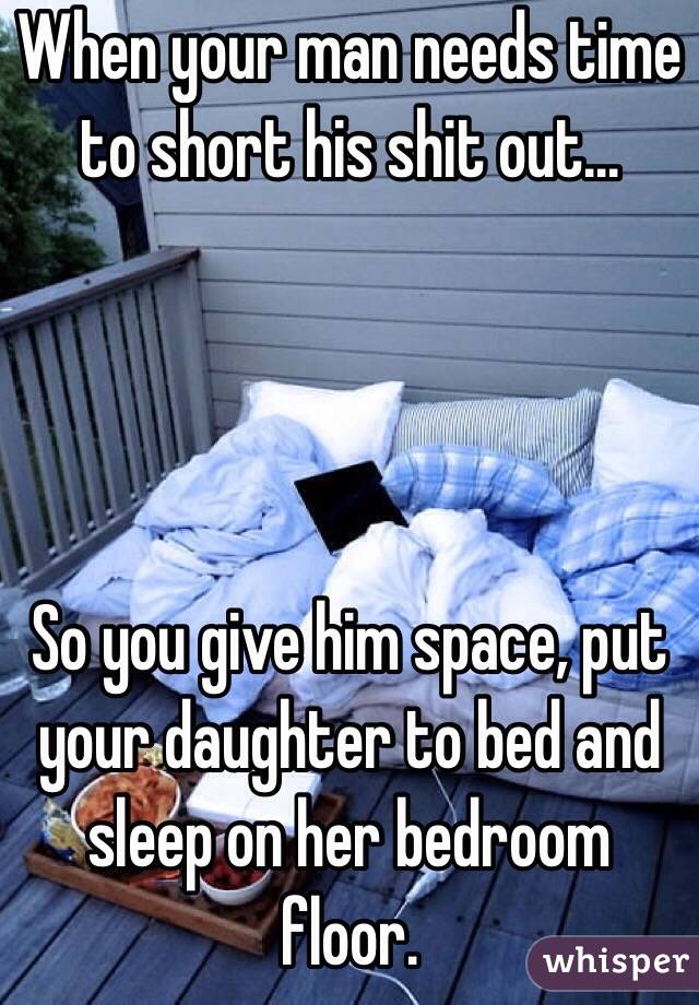 When your man needs time to short his shit out...




So you give him space, put your daughter to bed and sleep on her bedroom floor. 