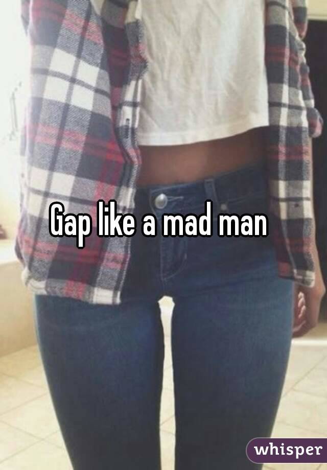 Gap like a mad man 